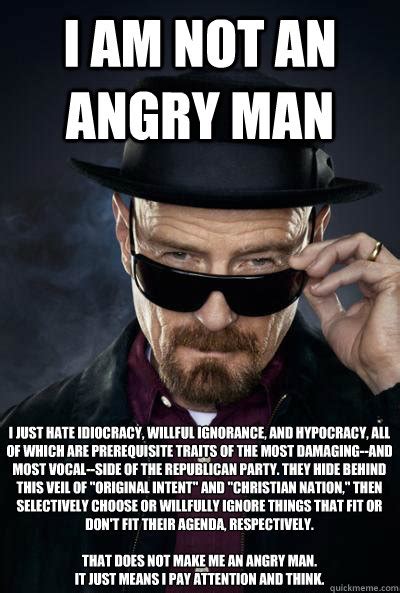 I am not an angry man I just hate idiocracy, willful ignorance, and hypocracy, all of which are ...