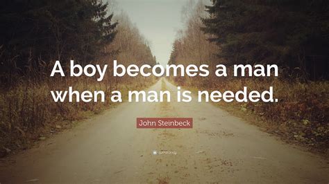 John Steinbeck Quote: “A boy becomes a man when a man is needed.”