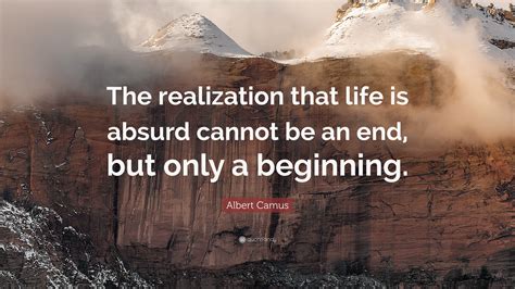 Albert Camus Quote: “The realization that life is absurd cannot be an end, but only a beginning.”