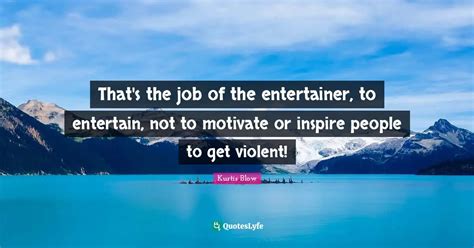 That's the job of the entertainer, to entertain, not to motivate or in... Quote by Kurtis Blow ...