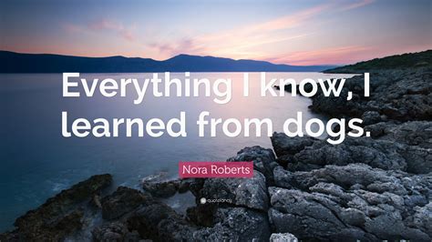 Nora Roberts Quote: “Everything I know, I learned from dogs.”