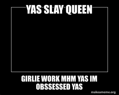 YAS SLAY QUEEN GIRLIE WORK MHM YAS IM OBSSESSED YAS - Motivational Meme ...