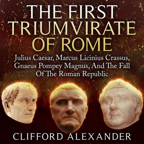 The First Triumvirate Of Rome: Julius Caesar, Marcus Licinius Crassus, Gnaeus Pompey Magnus, And ...