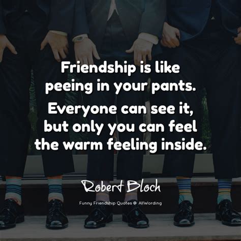 Friendship is like peeing in your pants. Everyone can see it, but only ...