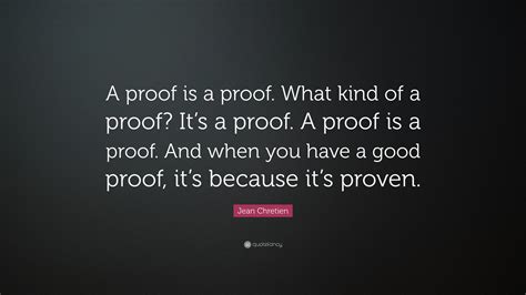 Jean Chretien Quote: “A proof is a proof. What kind of a proof? It’s a proof. A proof is a proof ...