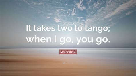 Malcolm X Quote: “It takes two to tango; when I go, you go.”