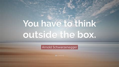 Arnold Schwarzenegger Quote: “You have to think outside the box.”