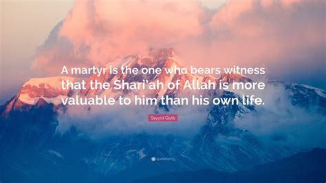 Sayyid Qutb Quote: “A martyr is the one who bears witness that the Shari’ah of Allah is more ...