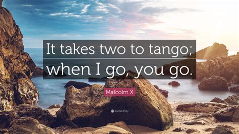 Malcolm X Quote: “It takes two to tango; when I go, you go.”