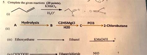 SOLVED: Complete the given reactions (20 points) KMnO4 H;0t Hydrolysis CZHSMgCI HzO PCI? 2 ...