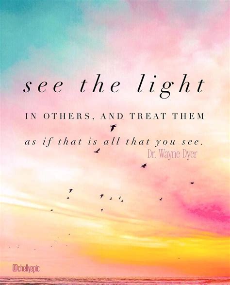 See the light in others, and treat them as if that is all that you see. - Dr. Wayne Dyer ...