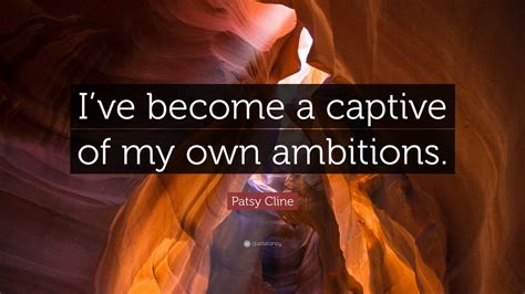 Patsy Cline Quote: “I’ve become a captive of my own ambitions.”