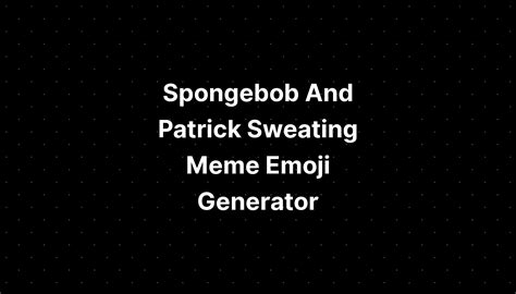 Spongebob And Patrick Sweating Meme Emoji Generator - IMAGESEE