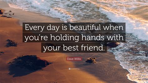 Dave Willis Quote: “Every day is beautiful when you’re holding hands with your best friend.”