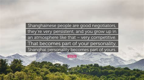 Amy Tan Quote: “Shanghainese people are good negotiators, they’re very persistent, and you grow ...