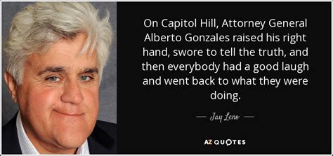 Jay Leno quote: On Capitol Hill, Attorney General Alberto Gonzales raised his right...