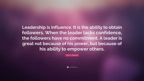 John C. Maxwell Quote: “Leadership is influence. It is the ability to obtain followers. When the ...