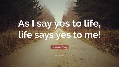 Louise Hay Quote: “As I say yes to life, life says yes to me!”