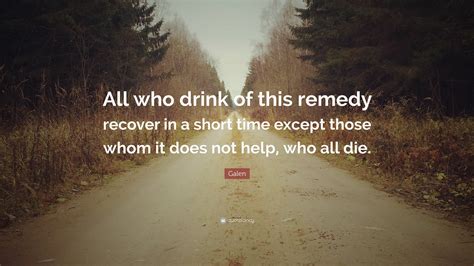 Galen Quote: “All who drink of this remedy recover in a short time except those whom it does not ...