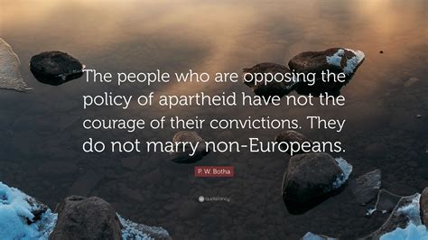 P. W. Botha Quote: “The people who are opposing the policy of apartheid have not the courage of ...