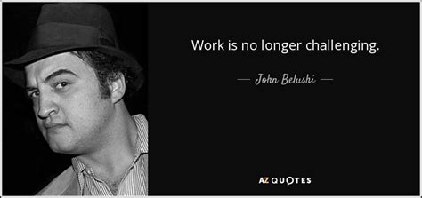 John Belushi quote: Work is no longer challenging.