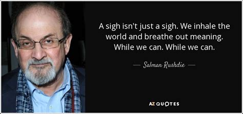 Salman Rushdie quote: A sigh isn't just a sigh. We inhale the world...