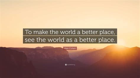 Alan Cohen Quote: “To make the world a better place, see the world as a better place.”