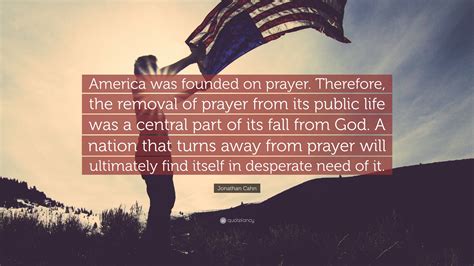 Jonathan Cahn Quote: “America was founded on prayer. Therefore, the removal of prayer from its ...