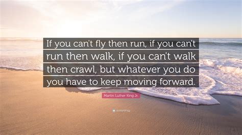 Martin Luther King Jr. Quote: “If you can’t fly then run, if you can’t run then walk, if you can ...