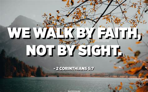 We walk by faith, not by sight. - 2 Corinthians 5:7 - Quotespedia.org