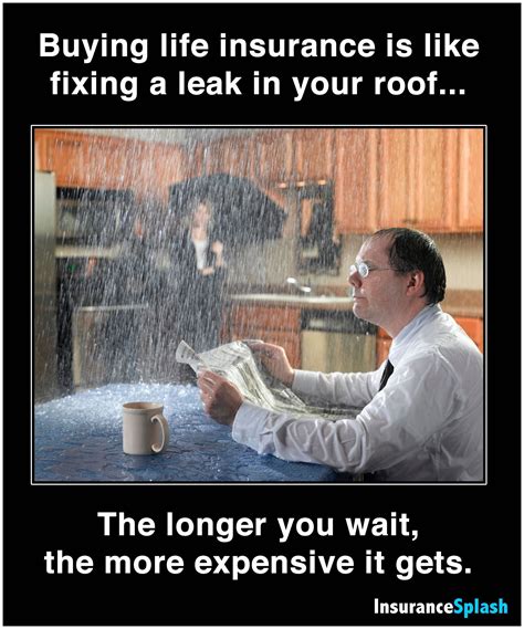 Buying life insurance is like fixing a leak in your roof... the longer you wait, the more ...