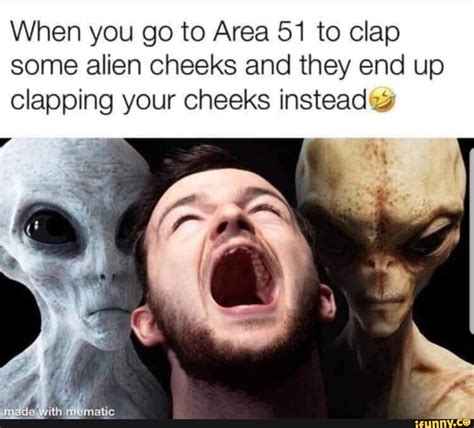 When you go to Area 51 to clap some alien cheeks and they end up clapping your cheeks instead ...