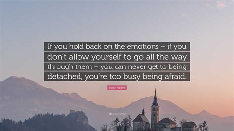 Mitch Albom Quote: “If you hold back on the emotions – if you don’t allow yourself to go all the ...