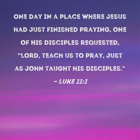 Luke 11:1 One day in a place where Jesus had just finished praying, one ...