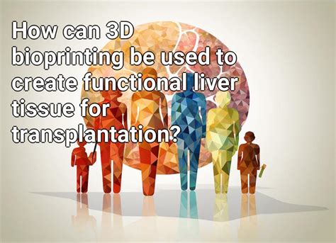 How can 3D bioprinting be used to create functional liver tissue for transplantation ...