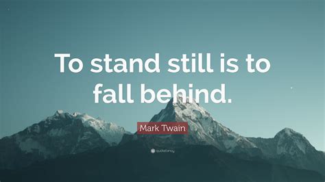 Mark Twain Quote: “To stand still is to fall behind.”