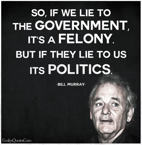 So, if we lie to the government, it's a felony. But if they lie to us ...