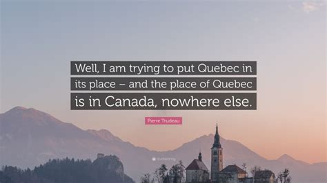 Pierre Trudeau Quote: “Well, I am trying to put Quebec in its place ...