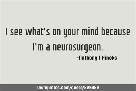 I see what's on your mind because I'm a neurosurgeon.: OwnQuotes.com