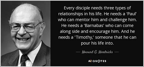 Howard G. Hendricks quote: Every disciple needs three types of relationships in his life...