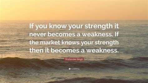 Shailender Singh Quote: “If you know your strength it never becomes a weakness. If the market ...