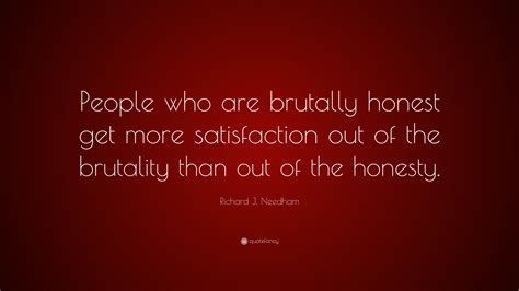 Richard J. Needham Quote: “People who are brutally honest get more satisfaction out of the ...