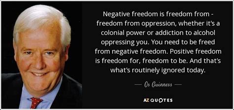 Os Guinness quote: Negative freedom is freedom from - freedom from oppression, whether...