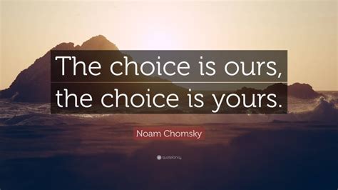 Noam Chomsky Quote: “The choice is ours, the choice is yours.”