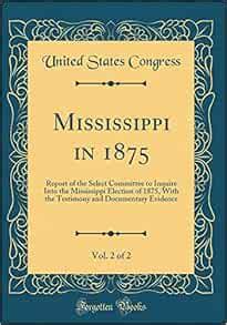 Mississippi in 1875, Vol. 2 of 2: Report of the Select Committee to Inquire Into the Mississippi ...