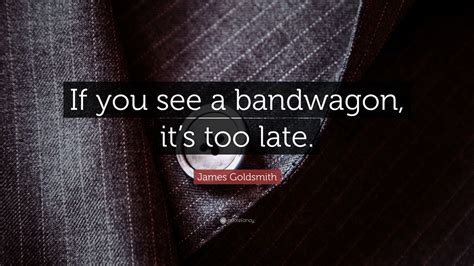 James Goldsmith Quote: “If you see a bandwagon, it’s too late.”