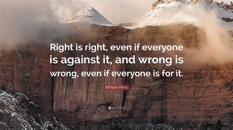 William Penn Quote: “Right is right, even if everyone is against it, and wrong is wrong, even if ...