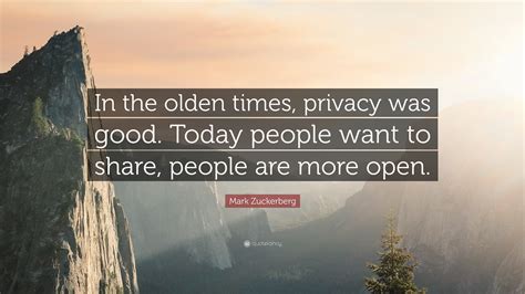 Mark Zuckerberg Quote: “In the olden times, privacy was good. Today ...