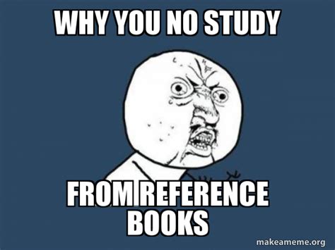 WHY YOU NO STUDY FROM REFERENCE BOOKS - Y U No | Make a Meme