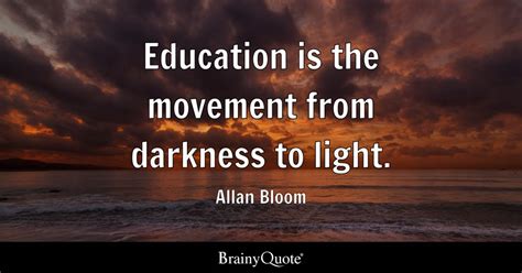 Education is the movement from darkness to light. - Allan Bloom ...